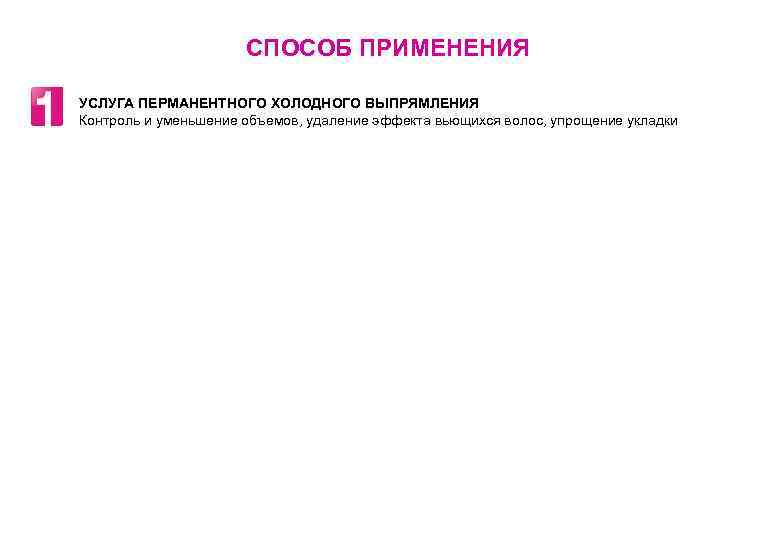 СПОСОБ ПРИМЕНЕНИЯ УСЛУГА ПЕРМАНЕНТНОГО ХОЛОДНОГО ВЫПРЯМЛЕНИЯ Контроль и уменьшение объемов, удаление эффекта вьющихся волос,