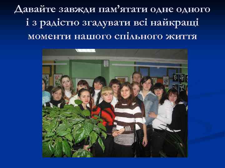 Давайте завжди пам’ятати одне одного і з радістю згадувати всі найкращі моменти нашого спільного