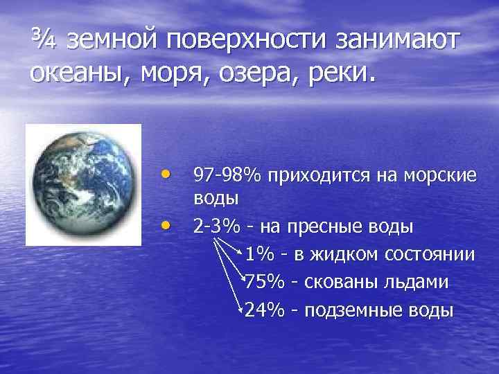 ¾ земной поверхности занимают океаны, моря, озера, реки. • 97 -98% приходится на морские