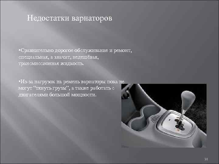 Недостатки вариаторов • Сравнительно дорогое обслуживание и ремонт, специальная, а значит, недешёвая, трансмиссионная жидкость.