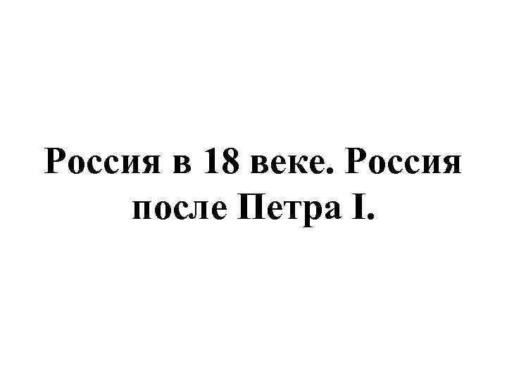 Россия в 18 веке. Россия после Петра I. 