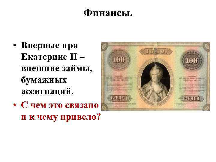 Финансы. • Впервые при Екатерине II – внешние займы, бумажных ассигнаций. • С чем