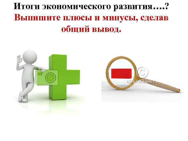 Итоги экономического развития…. ? Выпишите плюсы и минусы, сделав общий вывод. 