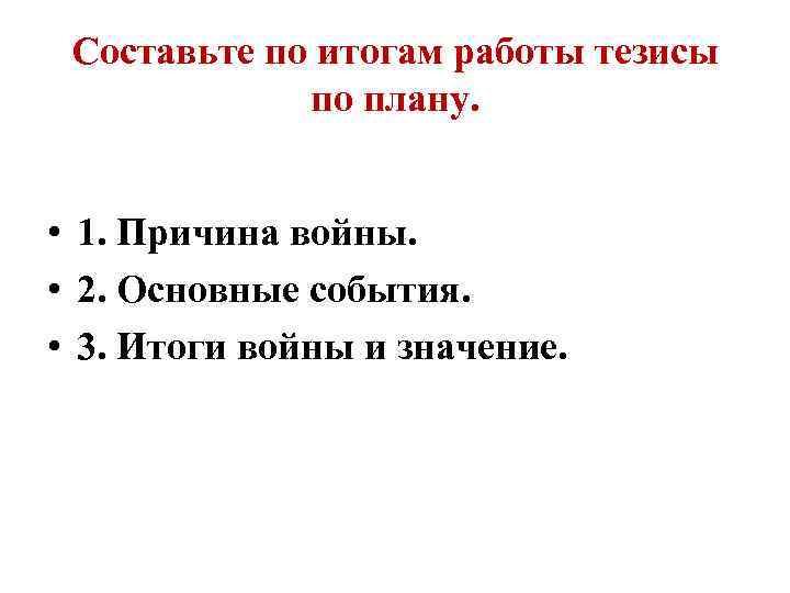 Составьте по итогам работы тезисы по плану. • 1. Причина войны. • 2. Основные