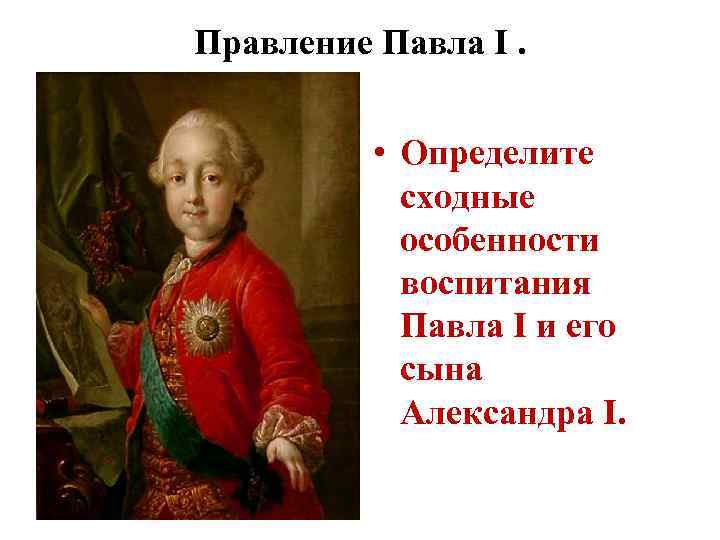 Правление Павла I. • Определите сходные особенности воспитания Павла I и его сына Александра