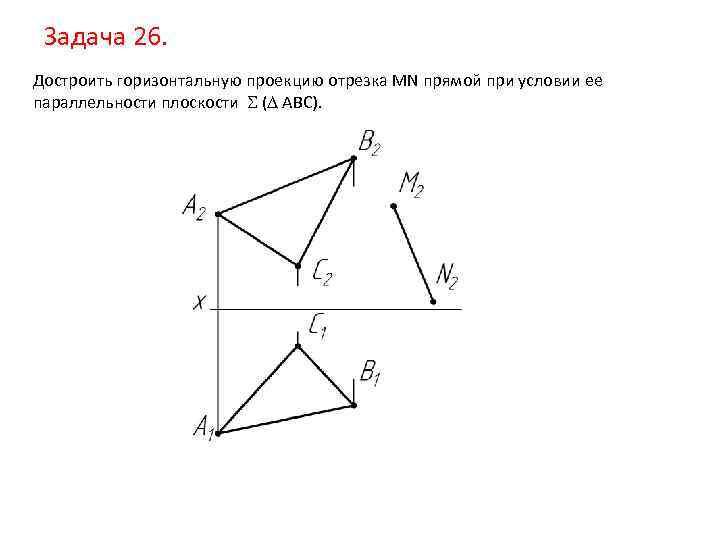 Задача 26. Достроить горизонтальную проекцию отрезка MN прямой при условии ее параллельности плоскости (