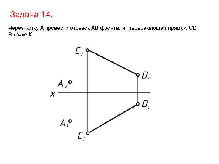 Задача 14. Через точку А провести отрезок АВ фронтали, пересекающей прямую СD В точке