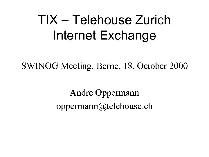 TIX – Telehouse Zurich Internet Exchange SWINOG Meeting, Berne, 18. October 2000 Andre Oppermann