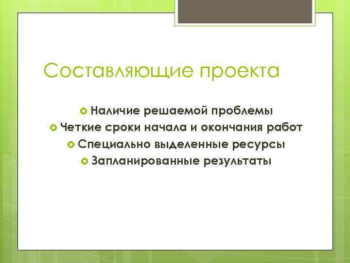 Составляющие проекта Наличие решаемой проблемы Четкие сроки начала и окончания работ Специально выделенные ресурсы