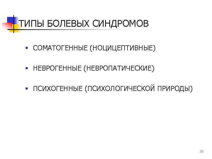 ТИПЫ БОЛЕВЫХ СИНДРОМОВ § СОМАТОГЕННЫЕ (НОЦИЦЕПТИВНЫЕ) § НЕВРОГЕННЫЕ (НЕВРОПАТИЧЕСКИЕ) § ПСИХОГЕННЫЕ (ПСИХОЛОГИЧЕСКОЙ ПРИРОДЫ) 39