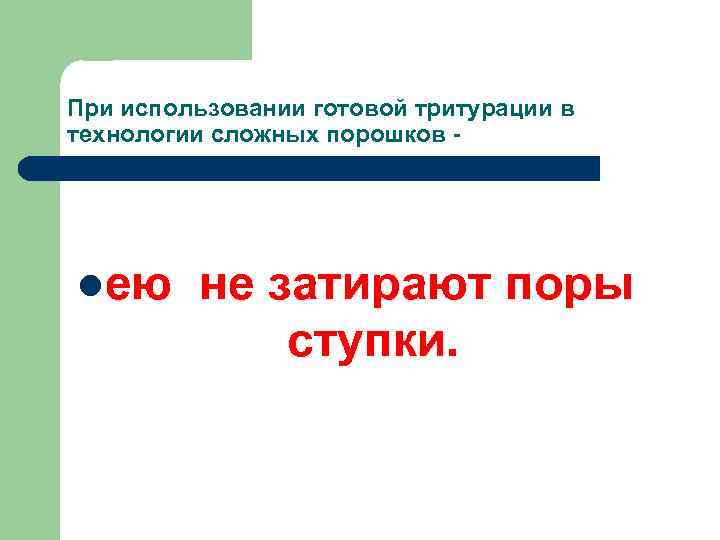 При использовании готовой тритурации в технологии сложных порошков - ею не затирают поры ступки.