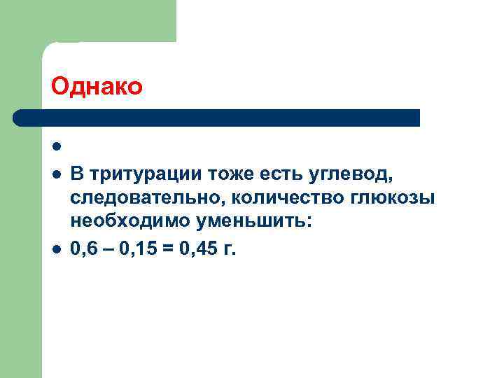 Однако В тритурации тоже есть углевод, следовательно, количество глюкозы необходимо уменьшить: 0, 6 –