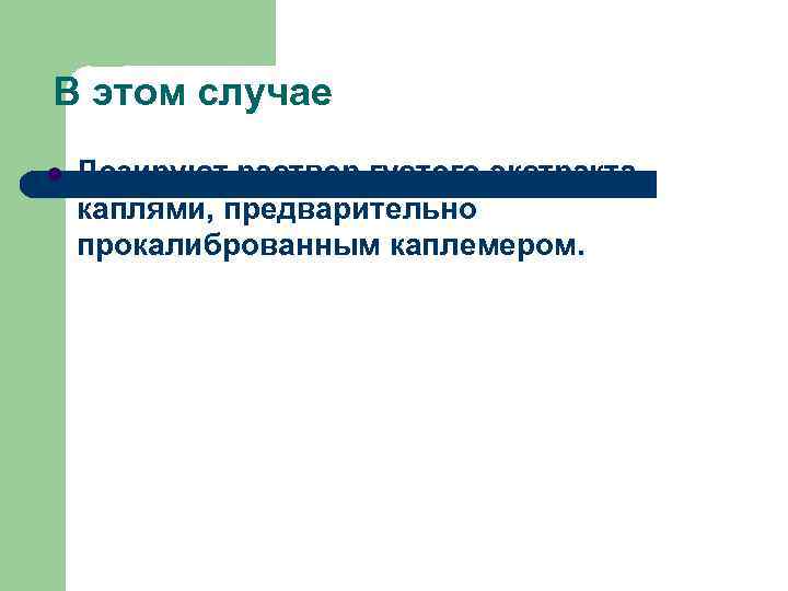 В этом случае Дозируют раствор густого экстракта каплями, предварительно прокалиброванным каплемером. 