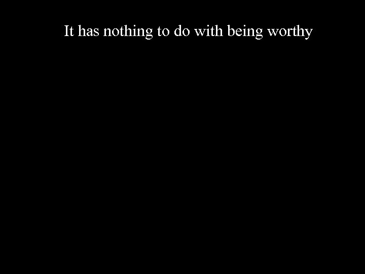 It has nothing to do with being worthy 