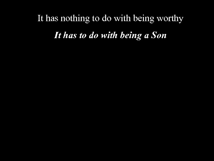 It has nothing to do with being worthy It has to do with being