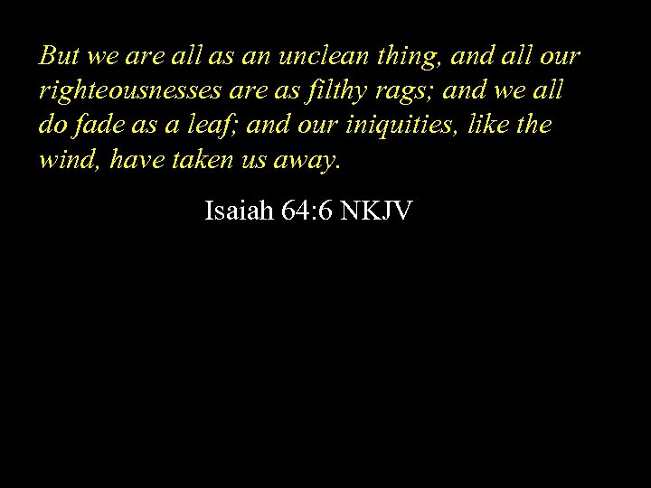 But we are all as an unclean thing, and all our righteousnesses are as