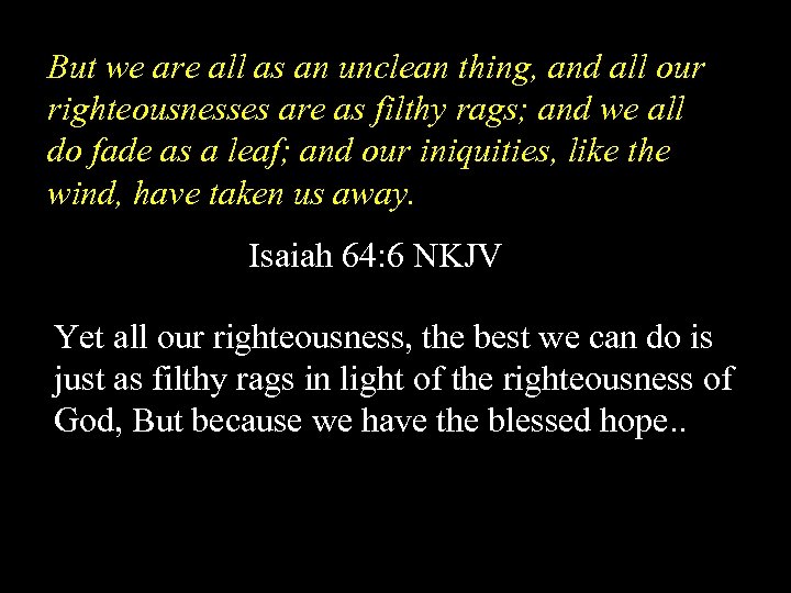 But we are all as an unclean thing, and all our righteousnesses are as