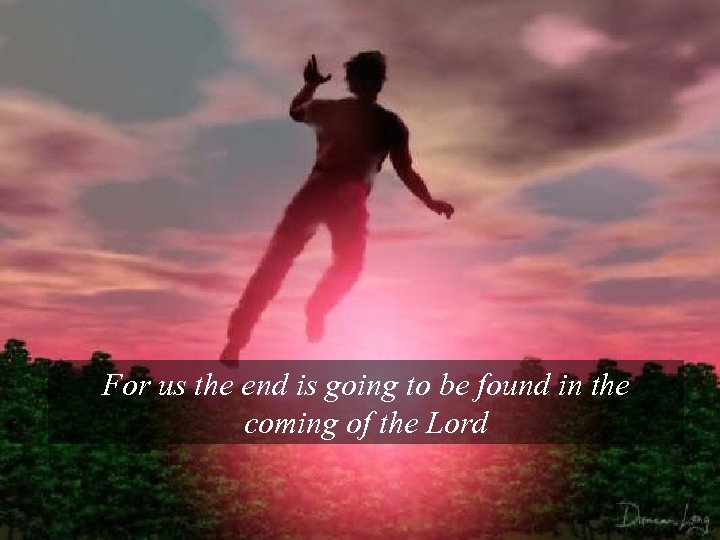 For us the end is going to be found in the coming of the