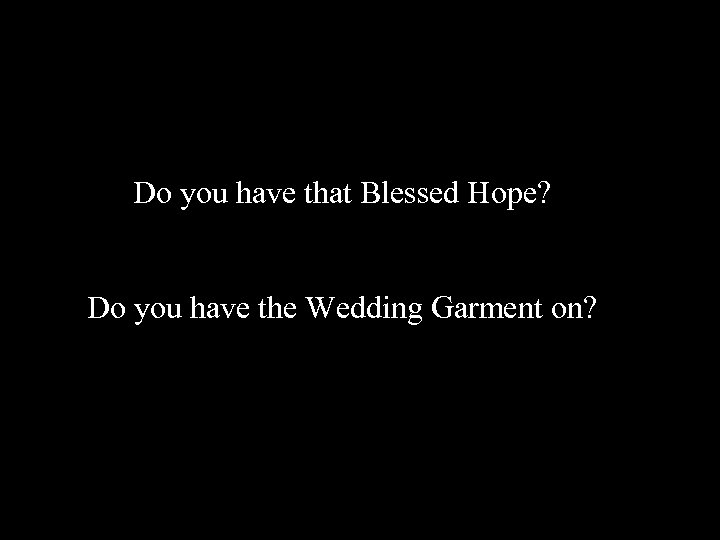 Do you have that Blessed Hope? Do you have the Wedding Garment on? 