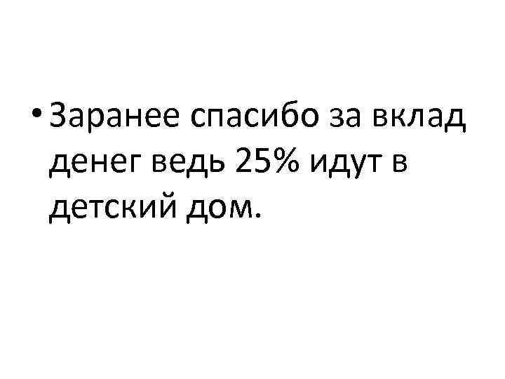  • Заранее спасибо за вклад денег ведь 25% идут в детский дом. 