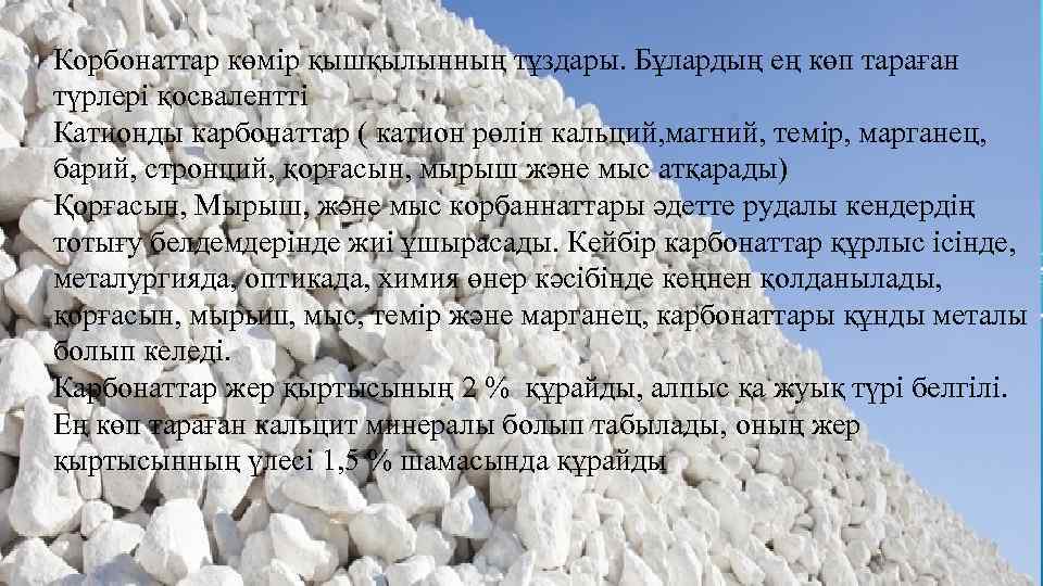 Корбонаттар көмір қышқылынның тұздары. Бұлардың ең көп тараған түрлері қосвалентті Катионды карбонаттар ( катион