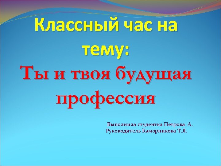 Классный час на тему: Ты и твоя будущая профессия Выполнила студентка Петрова А. Руководитель