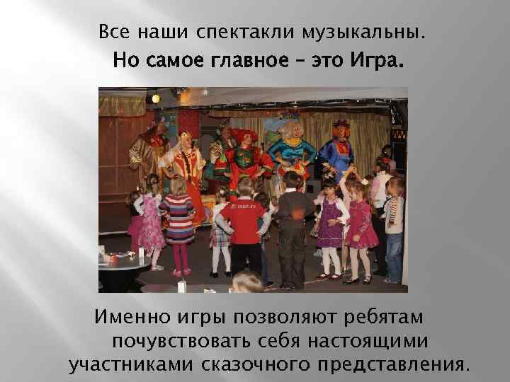 Все наши спектакли музыкальны. Но самое главное – это Игра. Именно игры позволяют ребятам
