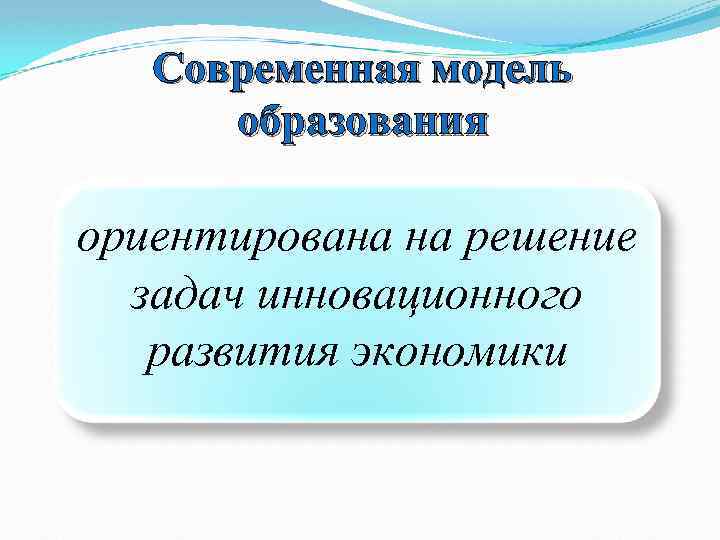 Современная модель образования ориентирована на решение задач инновационного развития экономики 