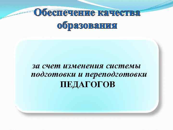 Обеспечение качества образования за счет изменения системы подготовки и переподготовки ПЕДАГОГОВ 