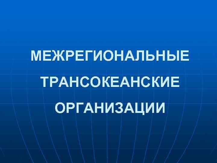 МЕЖРЕГИОНАЛЬНЫЕ ТРАНСОКЕАНСКИЕ ОРГАНИЗАЦИИ 