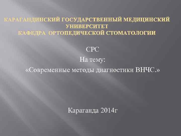 КАРАГАНДИНСКИЙ ГОСУДАРСТВЕННЫЙ МЕДИЦИНСКИЙ УНИВЕРСИТЕТ КАФЕДРА ОРТОПЕДИЧЕСКОЙ СТОМАТОЛОГИИ СРС На тему: «Современные методы диагностики ВНЧС.