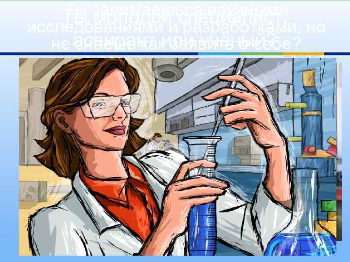 Ты молодой специалист, Ты занимаешься научными но исследованиями и разработками, не аспирант или учёный?