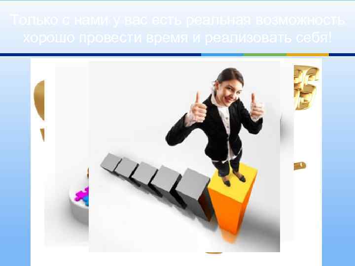 Только с нами у вас есть реальная возможность хорошо провести время и реализовать себя!