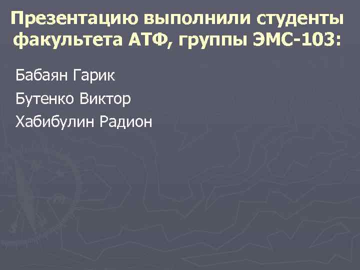 Презентацию выполнили студенты факультета АТФ, группы ЭМС-103: Бабаян Гарик Бутенко Виктор Хабибулин Радион 