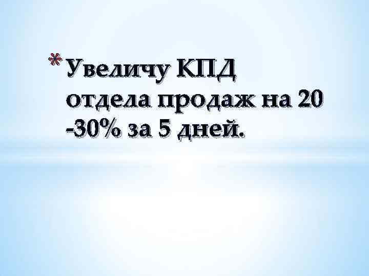 * Увеличу КПД отдела продаж на 20 -30% за 5 дней. 