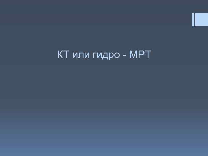 КТ или гидро - МРТ 