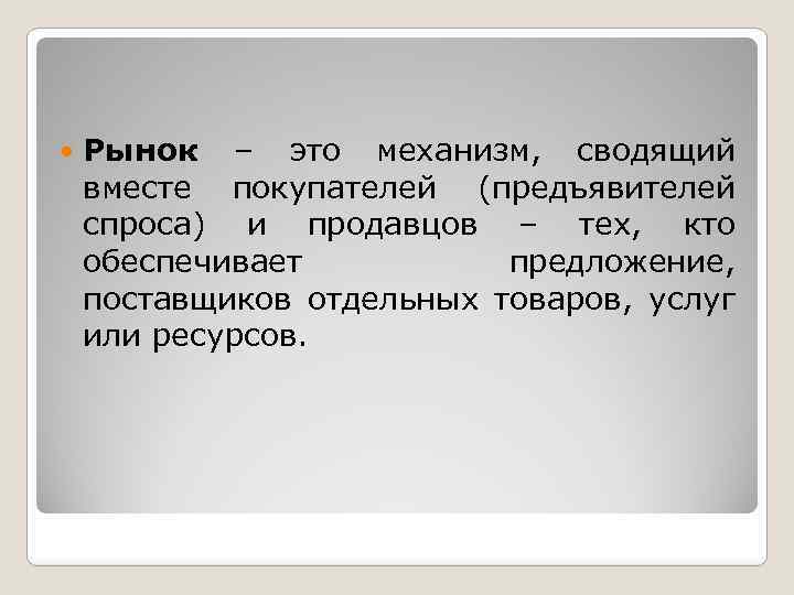  Рынок – это механизм, сводящий вместе покупателей (предъявителей спроса) и продавцов – тех,