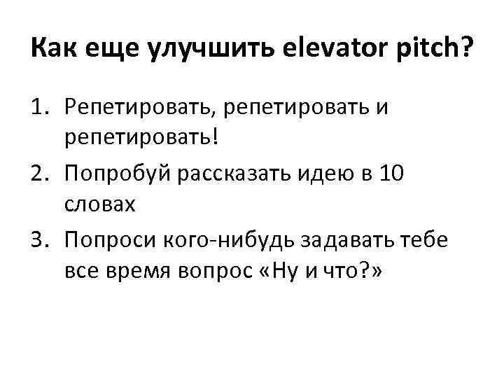 Как еще улучшить elevator pitch? 1. Репетировать, репетировать и репетировать! 2. Попробуй рассказать идею