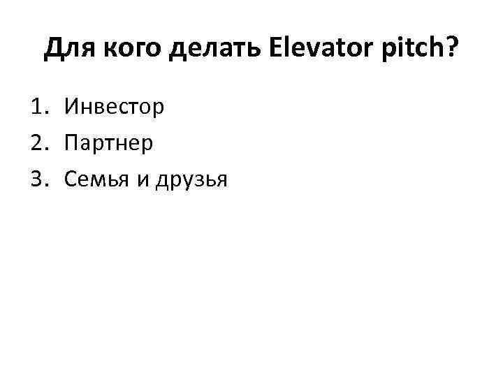 Для кого делать Elevator pitch? 1. Инвестор 2. Партнер 3. Семья и друзья 