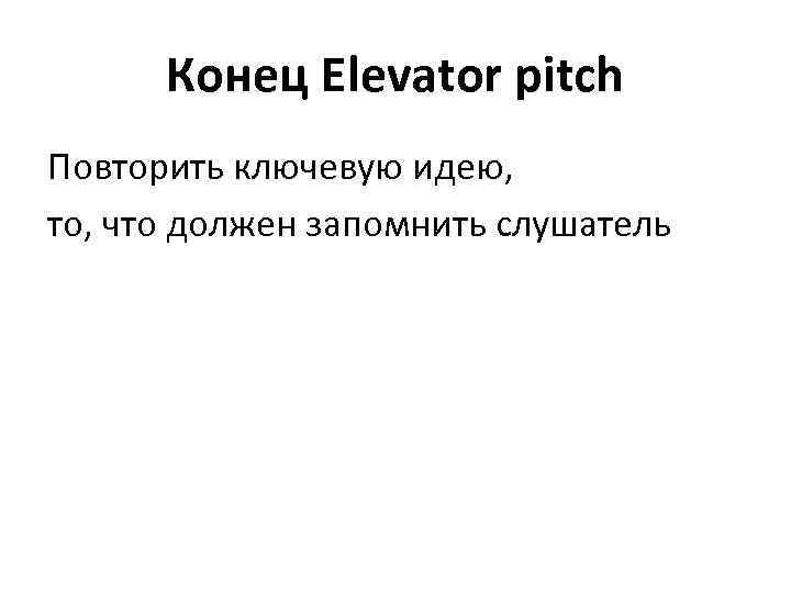 Конец Elevator pitch Повторить ключевую идею, то, что должен запомнить слушатель 