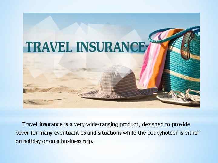 Travel insurance is a very wide-ranging product, designed to provide cover for many eventualities