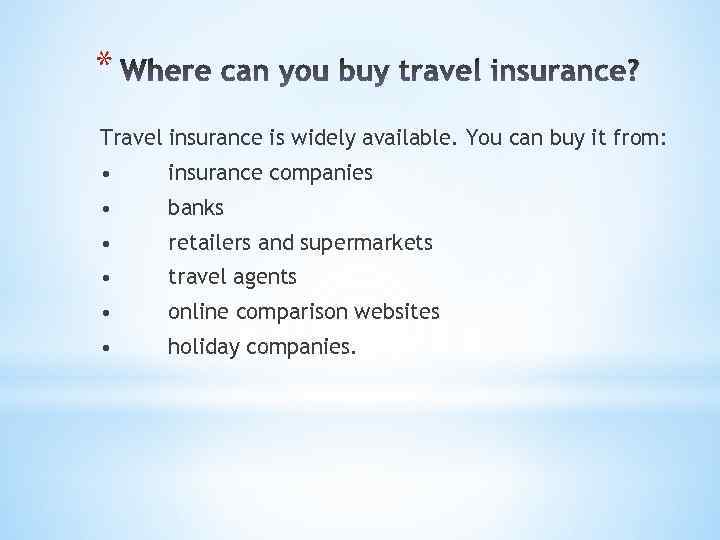 * Travel insurance is widely available. You can buy it from: • insurance companies