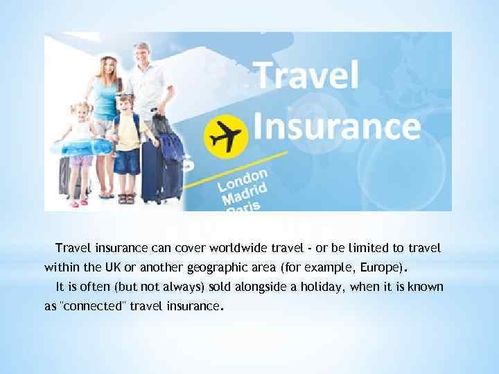 Travel insurance can cover worldwide travel - or be limited to travel within the