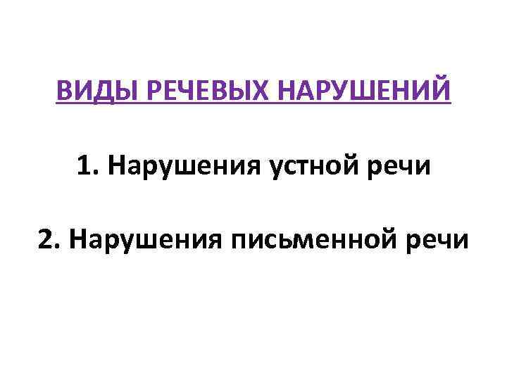 ВИДЫ РЕЧЕВЫХ НАРУШЕНИЙ 1. Нарушения устной речи 2. Нарушения письменной речи 