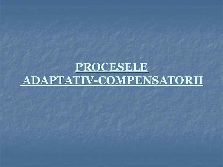 PROCESELE ADAPTATIV-COMPENSATORII 