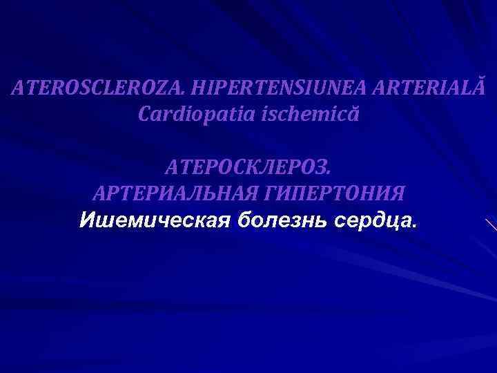 ATEROSCLEROZA. HIPERTENSIUNEA ARTERIALĂ Cardiopatia ischemică АТЕРОСКЛЕРОЗ. АРТЕРИАЛЬНАЯ ГИПЕРТОНИЯ Ишемическая болезнь сердца. 