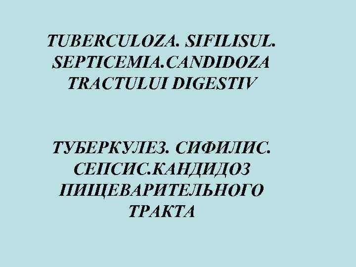 TUBERCULOZA. SIFILISUL. SEPTICEMIA. CANDIDOZA TRACTULUI DIGESTIV ТУБЕРКУЛЕЗ. СИФИЛИС. СЕПСИС. КАНДИДОЗ ПИЩЕВАРИТЕЛЬНОГО ТРАКТА 