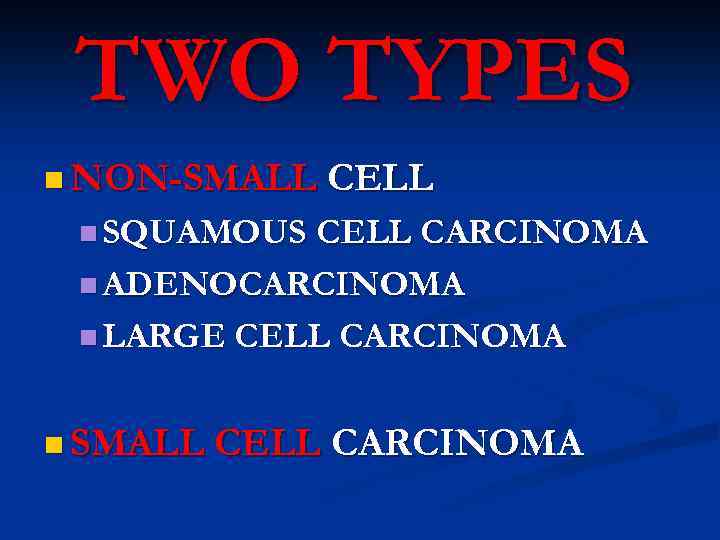 TWO TYPES n NON-SMALL CELL n SQUAMOUS CELL CARCINOMA n ADENOCARCINOMA n LARGE CELL