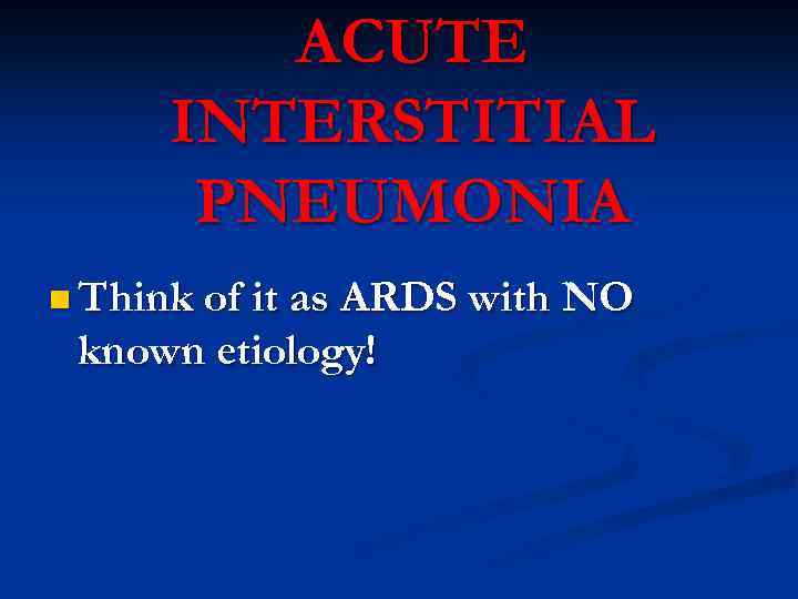 ACUTE INTERSTITIAL PNEUMONIA n Think of it as ARDS with NO known etiology! 