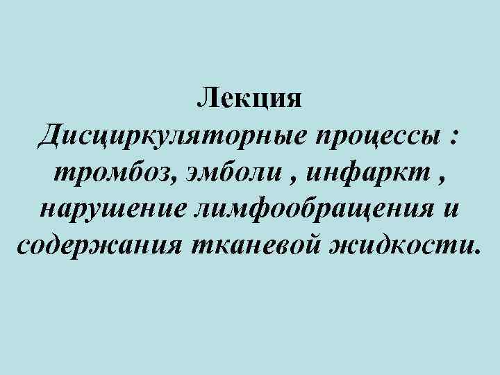 Лекция Дисциркуляторные процессы : тромбоз, эмболи , инфаркт , нарушение лимфообращения и содержания тканевой